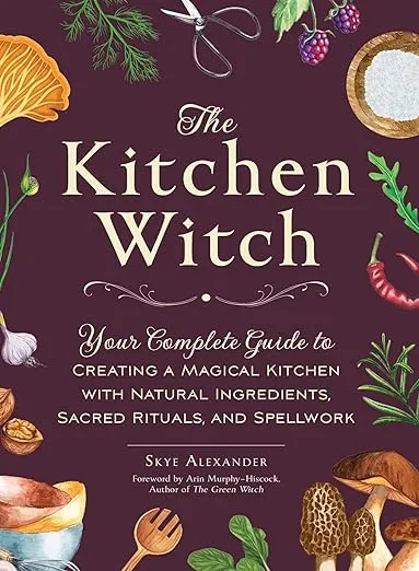 The Kitchen Witch: Your Complete Guide to Creating a Magical Kitchen with Natural Ingredients, Sacred Rituals, and Spellwork