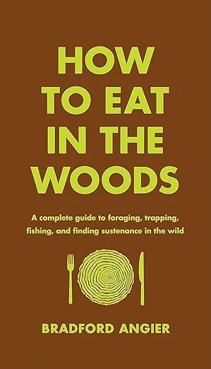 How to Eat in the Woods: A Complete Guide to Foraging, Trapping, Fishing, and Finding Sustenance in the Wild