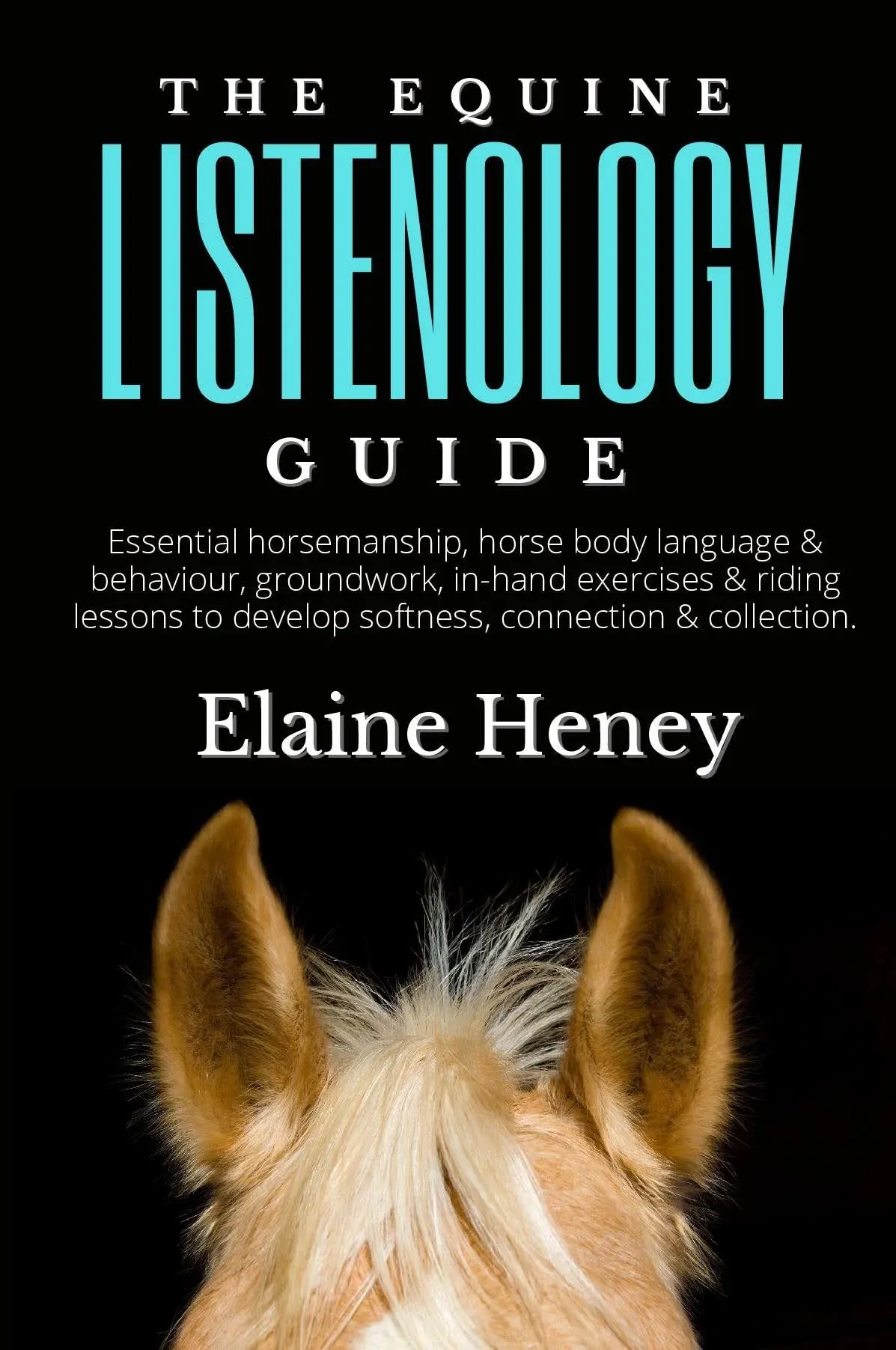 The Equine Listenology Guide - Essential Horsemanship, Horse Body Language & Behaviour, Groundwork, In-hand Exercises & Riding Lessons to Develop Softness, Connection & Collection