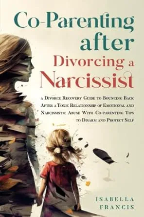 Co-Parenting After Divorcing A Narcissist: A Divorce Recovery Guide To Bouncing Back After A Toxic Relationship Of Emotional And Narcissistic Abuse With ... For Relationships & Marriages Book 1)