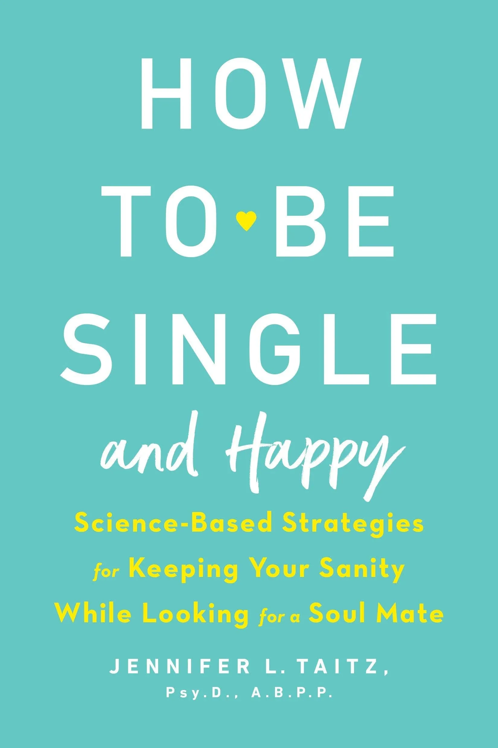 How to Be Single and Happy: Science-Based Strategies for Keeping Your Sanity While Looking for a Soul Mate [Book]