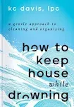 How to Keep House While Drowning: A Gentle Approach to Cleaning and Organising