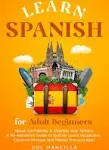 Learn Spanish for Adult Beginners: Speak Confidently & Impress Your Amigos - A No-Nonsense Guide to Quickly Learn Vocabulary, Common Phrases, and