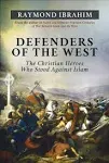 Defenders of the West: The Christian Heroes Who Stood Against Islam by Raymond Ibrahim