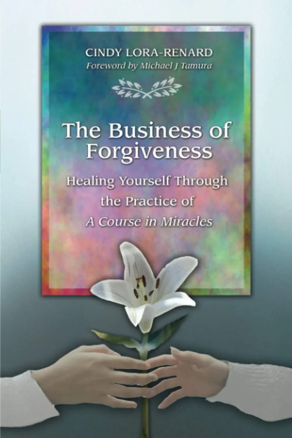 The Business of Forgiveness: Healing Yourself Through the Practice of a Course in ...