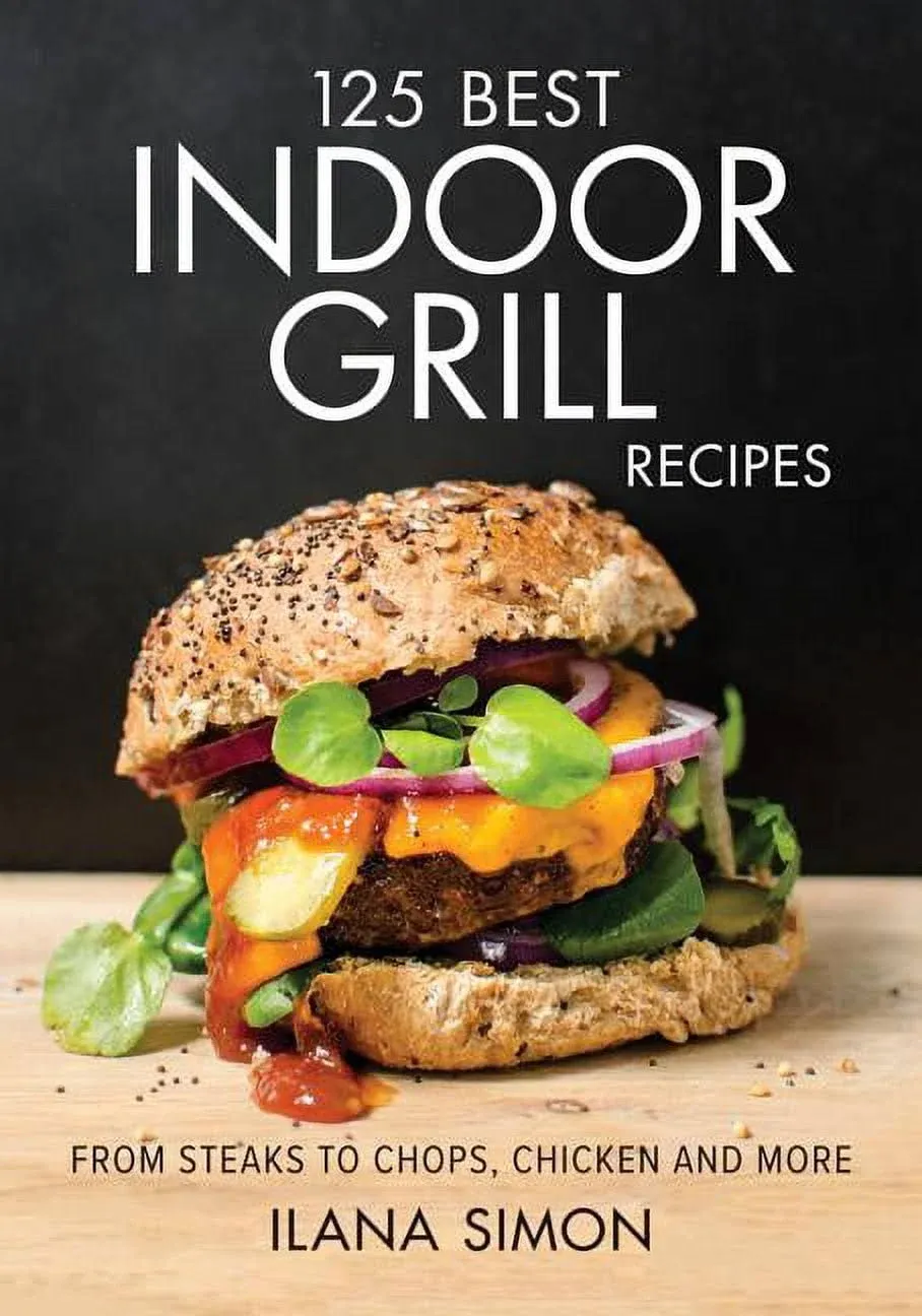 125 Best Indoor Grill Recipes : From Steaks to Chops, Chicken and More by Ilana