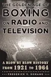 The Golden Age of Boxing on Radio and Television: A Blow-by-Blow History from ...