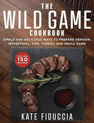 The Wild Game Cookbook: Simple and Delicious Ways to Prepare Venison, Waterfowl, Fish, Turkey, and Small Game