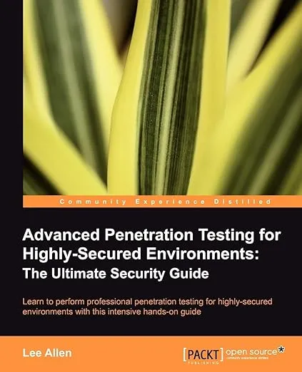 Advanced Penetration Testing for Highly-Secured Environments: The Ultimate Security Guide: Learn to perform professional penetration testing for highly-secured environments with this intensive hands-on guide