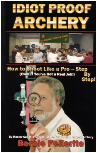 Idiot Proof Archery: How to Shoot Like a Pro-Step by Step (Even If You Have a Real Job!)