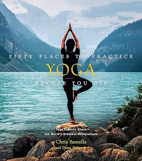 Fifty Places to Practice Yoga Before You Die: Yoga Experts Share the World’s Greatest Destinations