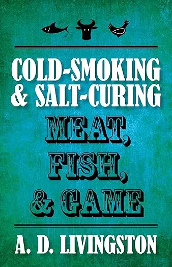 Cold-Smoking & Salt-Curing Meat, Fish, & Game (A. D. Livingston Cookbooks)