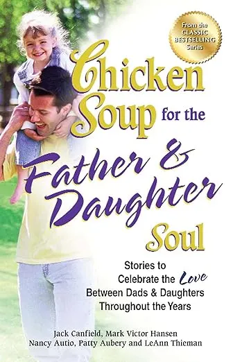 Chicken Soup for the Father & Daughter Soul: Stories to Celebrate the Love Between Dads & Daughters Throughout the Years (Chicken Soup for the Soul)