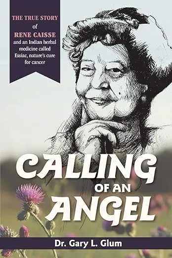 Calling of an Angel: The True Story of Rene Caisse and an Indian Herbal Medicine Called Essaic, Nature's Cure for Cancer