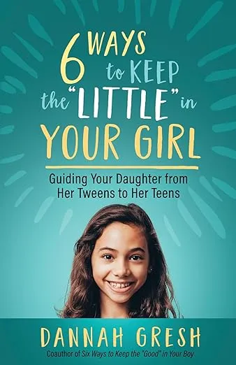 Six Ways to Keep the “Little” in Your Girl: Guiding Your Daughter from Her Tweens to Her Teens