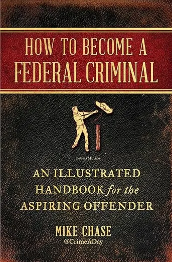 How to Become a Federal Criminal: An Illustrated Handbook for the Aspiring Offender